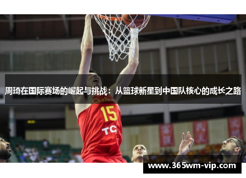 周琦在国际赛场的崛起与挑战：从篮球新星到中国队核心的成长之路